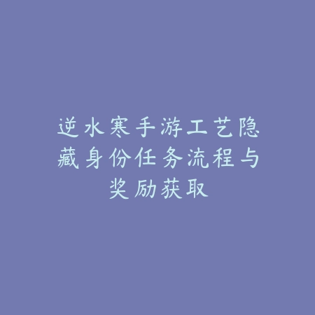 逆水寒手游工艺隐藏身份任务流程与奖励获取_绿色下载网_游戏攻略 逆水寒手游工艺隐藏身份任务流程与奖励获取-绿色下载网