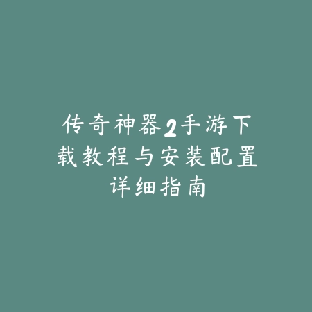 传奇神器2手游下载教程与安装配置详细指南_绿色下载网_手游资讯 传奇神器2手游下载教程与安装配置详细指南-绿色下载网