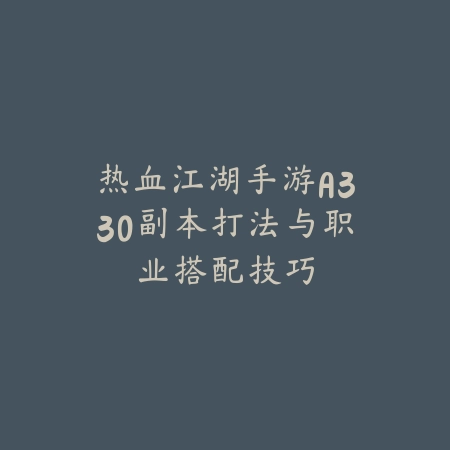 热血江湖手游A330副本打法与职业搭配技巧_绿色下载网_游戏攻略_