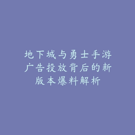 地下城与勇士手游广告投放背后的新版本爆料解析_绿色下载网_手游资讯 地下城与勇士手游广告投放背后的新版本爆料解析-绿色下载网