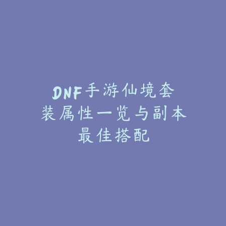DNF手游仙境套装属性一览与副本最佳搭配_绿色下载网_游戏攻略 DNF手游仙境套装属性一览与副本最佳搭配-绿色下载网