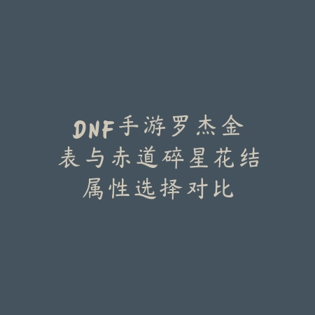DNF手游罗杰金表与赤道碎星花结属性选择对比_绿色下载网_游戏攻略_