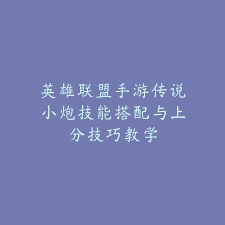 英雄联盟手游传说小炮技能搭配与上分技巧教学_绿色下载网_游戏攻略 英雄联盟手游传说小炮技能搭配与上分技巧教学-绿色下载网