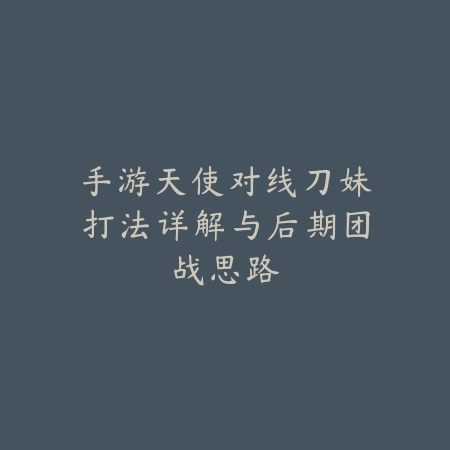 手游天使对线刀妹打法详解与后期团战思路_绿色下载网_游戏攻略 手游天使对线刀妹打法详解与后期团战思路-绿色下载网