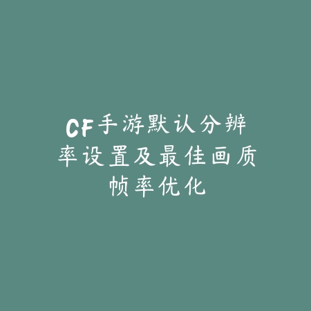 CF手游默认分辨率设置及最佳画质帧率优化_绿色下载网_游戏攻略 CF手游默认分辨率设置及最佳画质帧率优化-绿色下载网