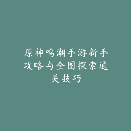 原神鸣潮手游新手攻略与全图探索通关技巧_绿色下载网_游戏攻略 原神鸣潮手游新手攻略与全图探索通关技巧-绿色下载网