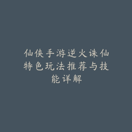 仙侠手游逆火诛仙特色玩法推荐与技能详解_绿色下载网_游戏推荐 仙侠手游逆火诛仙特色玩法推荐与技能详解-绿色下载网
