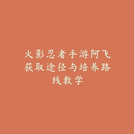 火影忍者手游阿飞获取途径与培养路线教学_绿色下载网_游戏攻略_