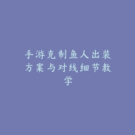 手游克制鱼人出装方案与对线细节教学_绿色下载网_游戏攻略_