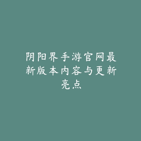 阴阳界手游官网最新版本内容与更新亮点_绿色下载网_手游资讯_