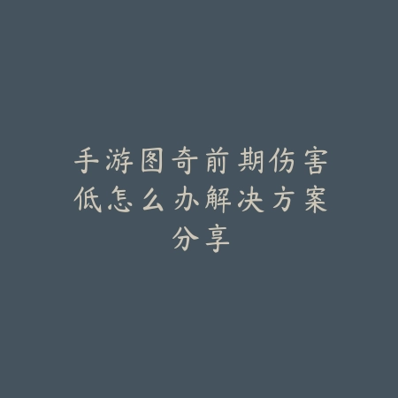 手游图奇前期伤害低怎么办解决方案分享_绿色下载网_游戏攻略_