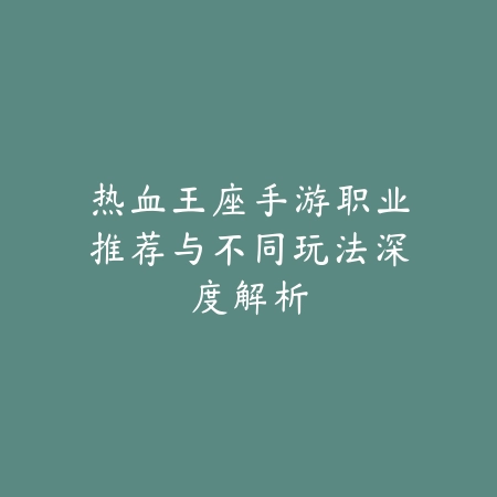 热血王座手游职业推荐与不同玩法深度解析_绿色下载网_游戏攻略 热血王座手游职业推荐与不同玩法深度解析-绿色下载网
