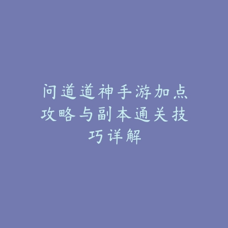 问道道神手游加点攻略与副本通关技巧详解_绿色下载网_游戏攻略_