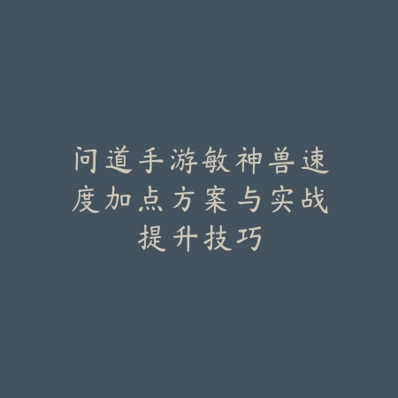 问道手游敏神兽速度加点方案与实战提升技巧_绿色下载网_游戏攻略_