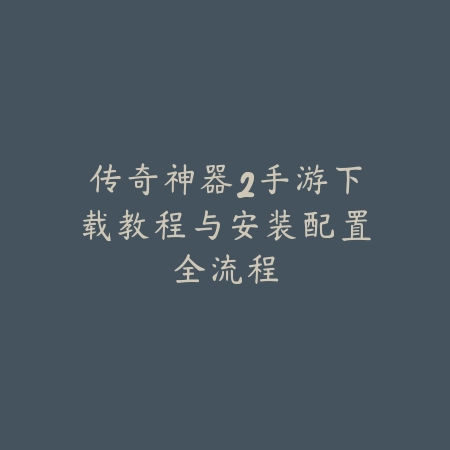 传奇神器2手游下载教程与安装配置全流程_绿色下载网_手游资讯_