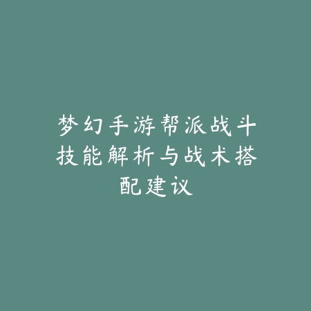 梦幻手游帮派战斗技能解析与战术搭配建议_绿色下载网_游戏攻略_