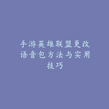 手游英雄联盟更改语音包方法与实用技巧_绿色下载网_游戏攻略_