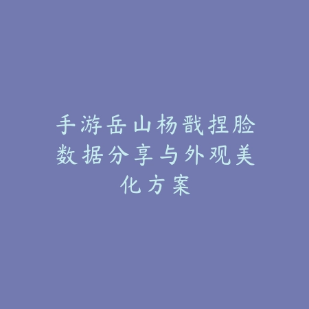 手游岳山杨戬捏脸数据分享与外观美化方案_绿色下载网_游戏攻略_