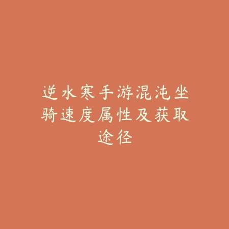 逆水寒手游混沌坐骑速度属性及获取途径_绿色下载网_游戏攻略_