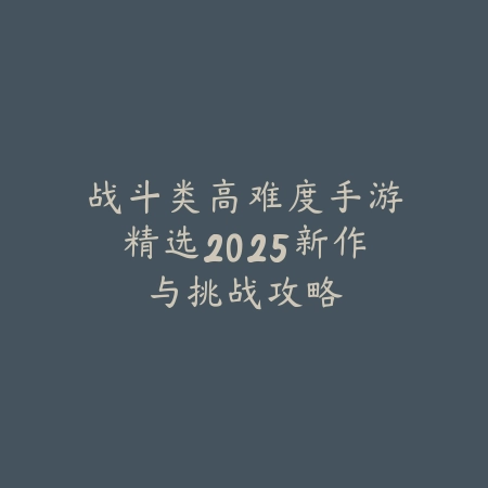 战斗类高难度手游精选2025新作与挑战攻略_绿色下载网_游戏推荐 战斗类高难度手游精选2025新作与挑战攻略-绿色下载网