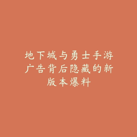 地下城与勇士手游广告背后隐藏的新版本爆料_绿色下载网_手游资讯_