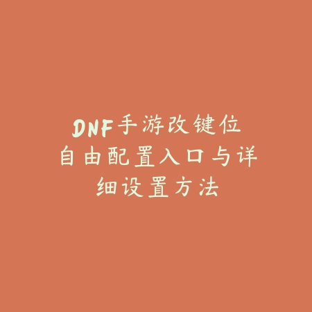 DNF手游改键位自由配置入口与详细设置方法_绿色下载网_游戏攻略 DNF手游改键位自由配置入口与详细设置方法-绿色下载网