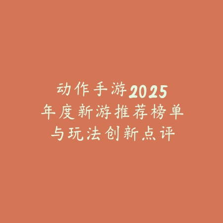 动作手游2025年度新游推荐榜单与玩法创新点评_绿色下载网_游戏推荐 动作手游2025年度新游推荐榜单与玩法创新点评-绿色下载网