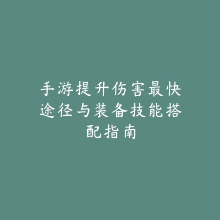 手游提升伤害最快途径与装备技能搭配指南_绿色下载网_游戏攻略_