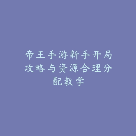 帝王手游新手开局攻略与资源合理分配教学_绿色下载网_游戏攻略_
