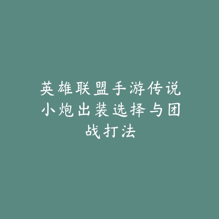 英雄联盟手游传说小炮出装选择与团战打法_绿色下载网_游戏攻略 英雄联盟手游传说小炮出装选择与团战打法-绿色下载网