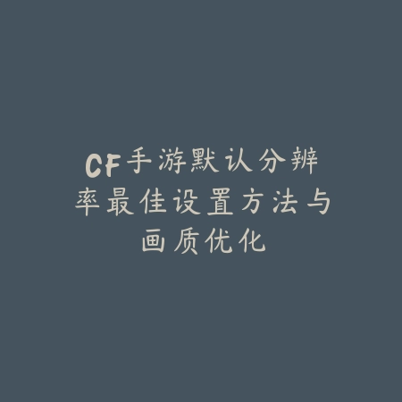 CF手游默认分辨率最佳设置方法与画质优化_绿色下载网_游戏攻略_
