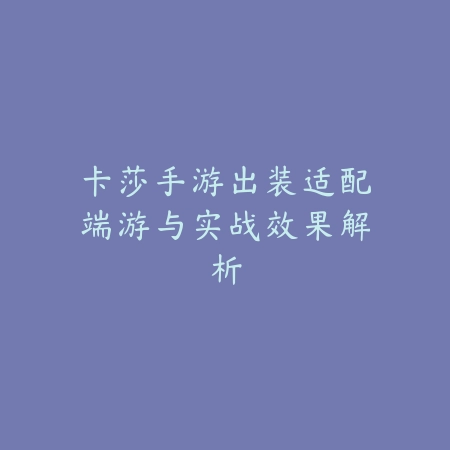 卡莎手游出装适配端游与实战效果解析_绿色下载网_游戏攻略_