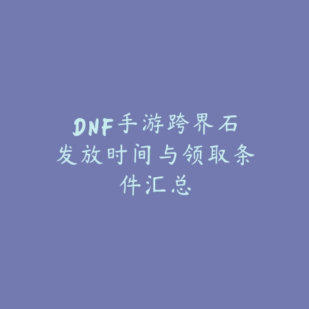 DNF手游跨界石发放时间与领取条件汇总_绿色下载网_手游资讯 DNF手游跨界石发放时间与领取条件汇总-绿色下载网