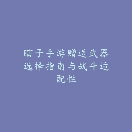 瞎子手游赠送武器选择指南与战斗适配性_绿色下载网_游戏攻略_