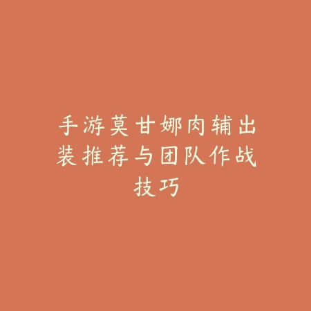 手游莫甘娜肉辅出装推荐与团队作战技巧_绿色下载网_游戏攻略_