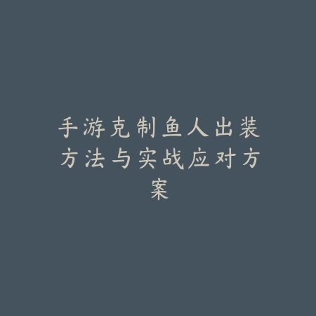 手游克制鱼人出装方法与实战应对方案_绿色下载网_游戏攻略_