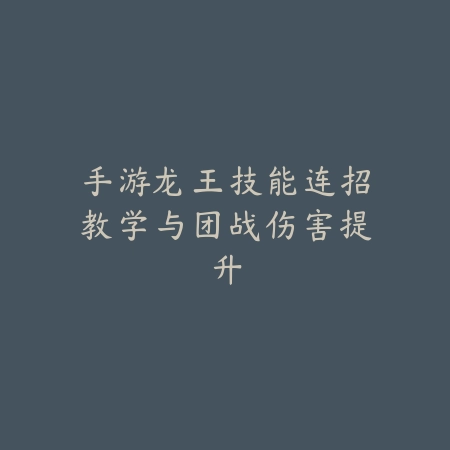手游龙王技能连招教学与团战伤害提升_绿色下载网_游戏攻略_