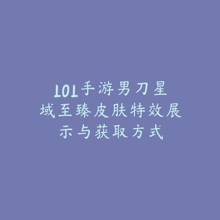 LOL手游男刀星域至臻皮肤特效展示与获取方式_绿色下载网_手游资讯_