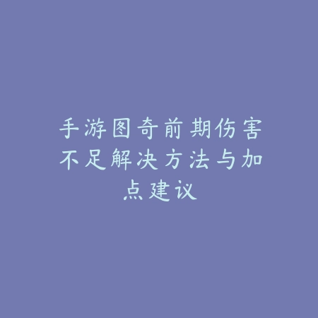 手游图奇前期伤害不足解决方法与加点建议_绿色下载网_游戏攻略_