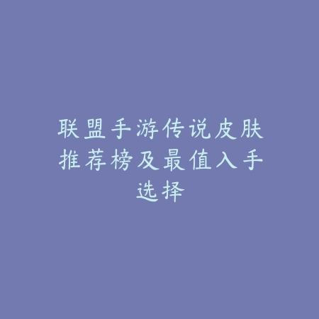 联盟手游传说皮肤推荐榜及最值入手选择_绿色下载网_手游资讯_