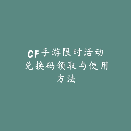 CF手游限时活动兑换码领取与使用方法_绿色下载网_游戏攻略_