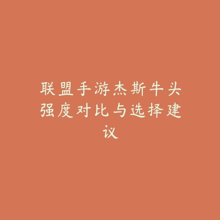 联盟手游杰斯牛头强度对比与选择建议_绿色下载网_游戏攻略 联盟手游杰斯牛头强度对比与选择建议-绿色下载网