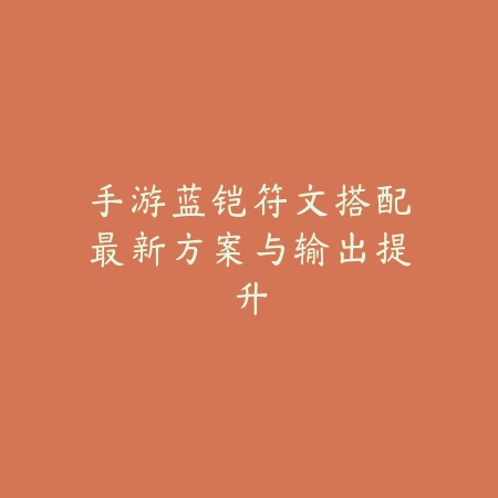 手游蓝铠符文搭配最新方案与输出提升_绿色下载网_游戏攻略 手游蓝铠符文搭配最新方案与输出提升-绿色下载网