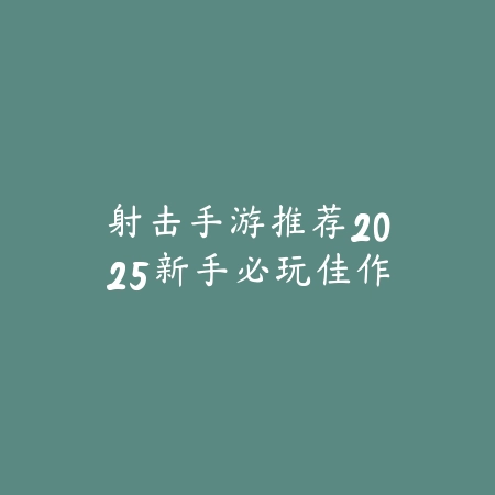 射击手游推荐2025新手必玩佳作_绿色下载网_游戏推荐 射击手游推荐2025新手必玩佳作-绿色下载网