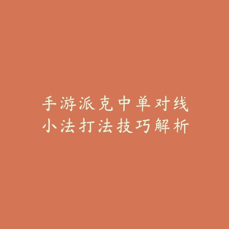 手游派克中单对线小法打法技巧解析_绿色下载网_游戏攻略 手游派克中单对线小法打法技巧解析-绿色下载网