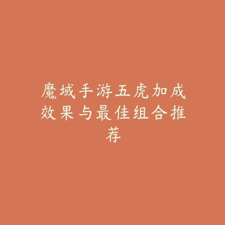 魔域手游五虎加成效果与最佳组合推荐_绿色下载网_游戏攻略 魔域手游五虎加成效果与最佳组合推荐-绿色下载网