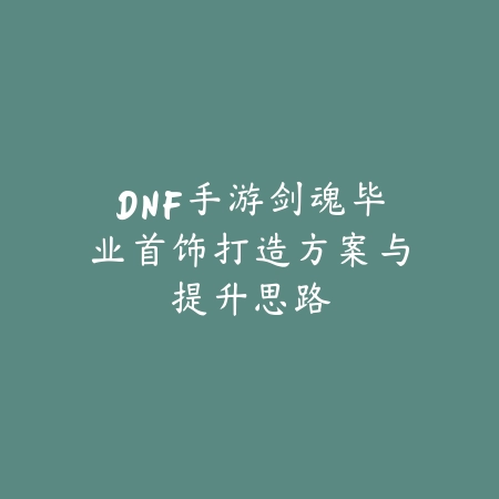 DNF手游剑魂毕业首饰打造方案与提升思路_绿色下载网_游戏攻略_