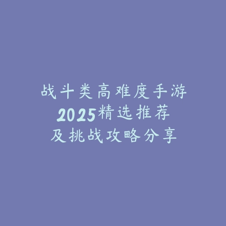 战斗类高难度手游2025精选推荐及挑战攻略分享_绿色下载网_游戏推荐_