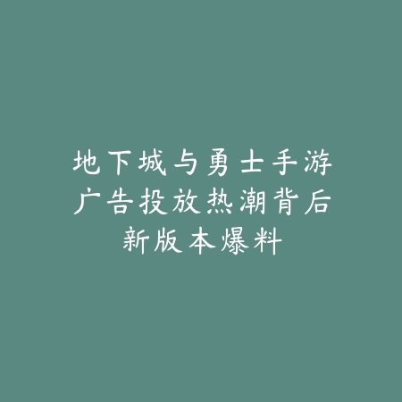 地下城与勇士手游广告投放热潮背后新版本爆料_绿色下载网_手游资讯_