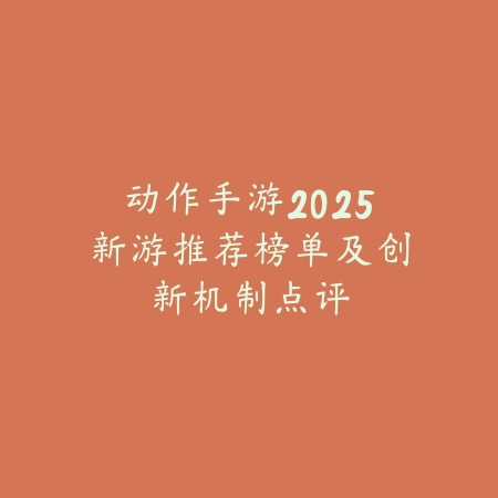 动作手游2025新游推荐榜单及创新机制点评_绿色下载网_游戏推荐_